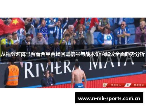 从福登对阵马赛看西甲赛场回暖信号与战术价值解读全面趋势分析 从福登对阵马赛看西甲赛场回暖信号与战术价值解读全面趋势分析